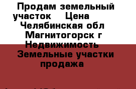 Продам земельный участок. › Цена ­ 200 - Челябинская обл., Магнитогорск г. Недвижимость » Земельные участки продажа   